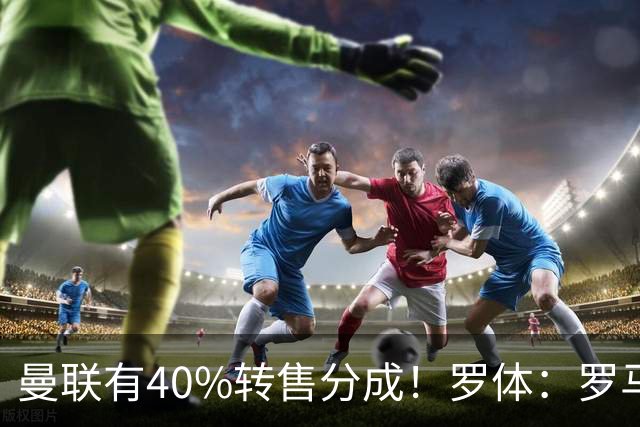 曼联有40%转售分成！罗体：罗马将总价4000万欧报价格林伍德