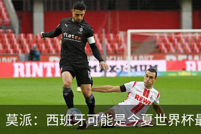 莫派：西班牙可能是今夏世界杯最强队 姆巴佩渴望再赢一座世界杯
