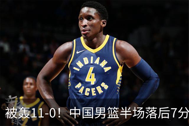 被轰11-0！中国男篮半场落后7分 徐昕王俊杰庞峥麟全轰8分